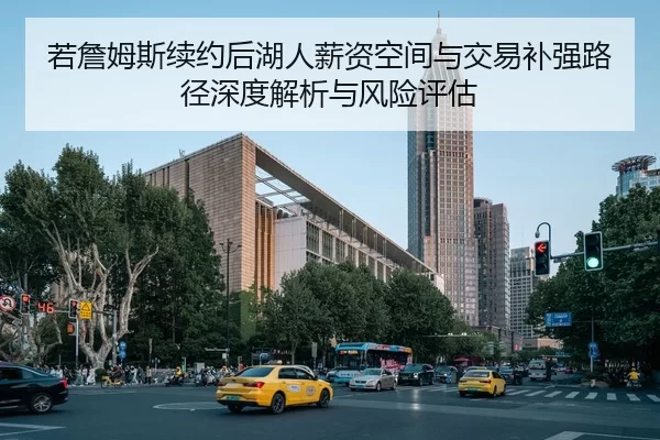 若詹姆斯续约后湖人薪资空间与交易补强路径深度解析与风险评估