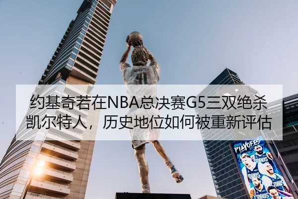 约基奇若在NBA总决赛G5三双绝杀凯尔特人，历史地位如何被重新评估