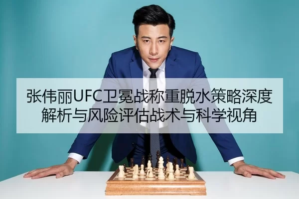 张伟丽UFC卫冕战称重脱水策略深度解析与风险评估战术与科学视角